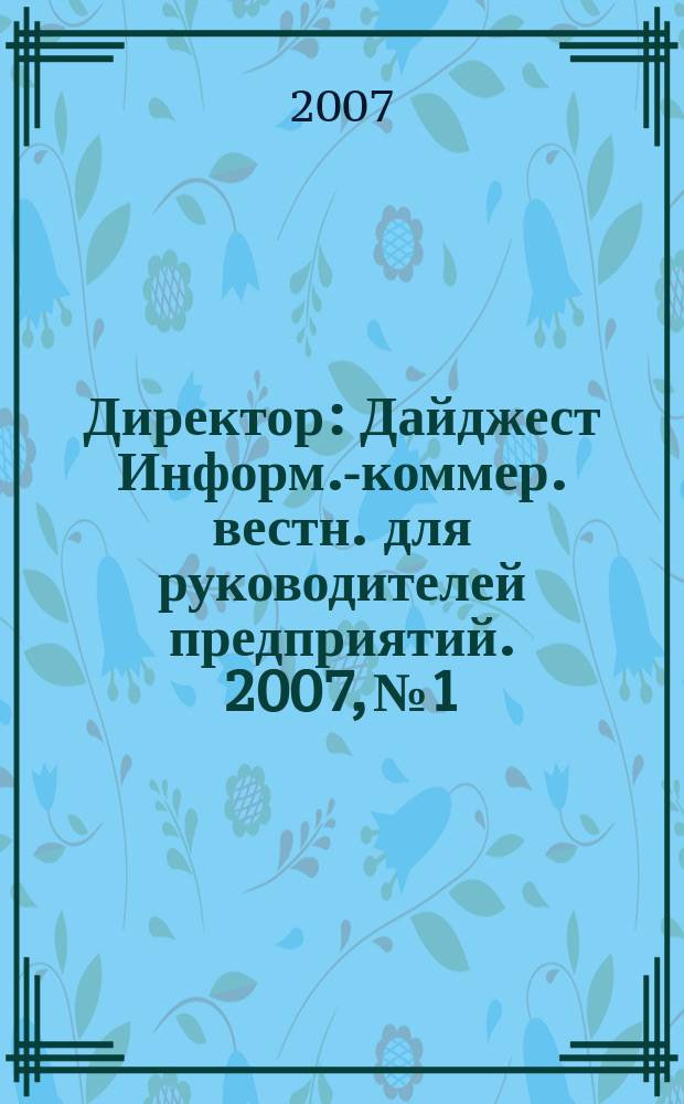 Директор : Дайджест Информ.-коммер. вестн. для руководителей предприятий. 2007, № 1