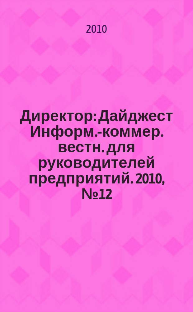 Директор : Дайджест Информ.-коммер. вестн. для руководителей предприятий. 2010, № 12