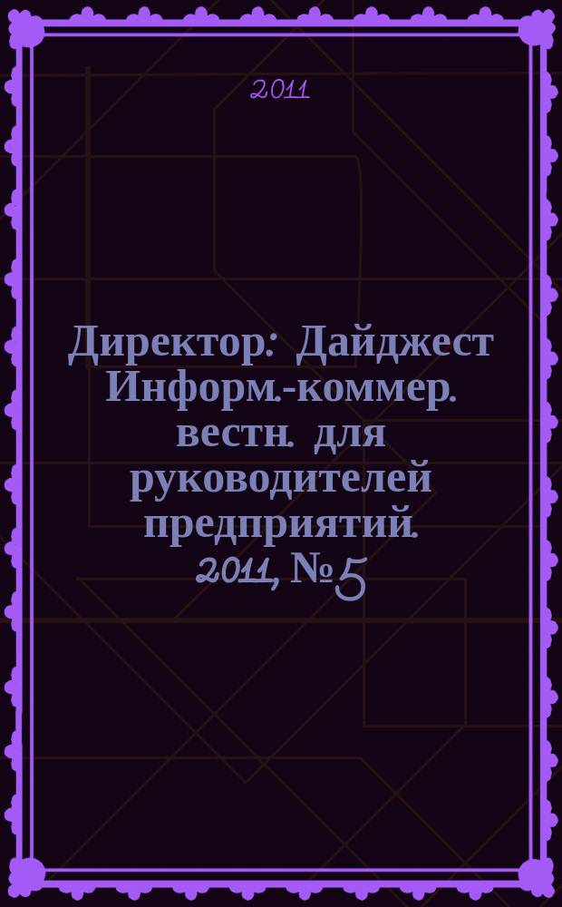 Директор : Дайджест Информ.-коммер. вестн. для руководителей предприятий. 2011, № 5