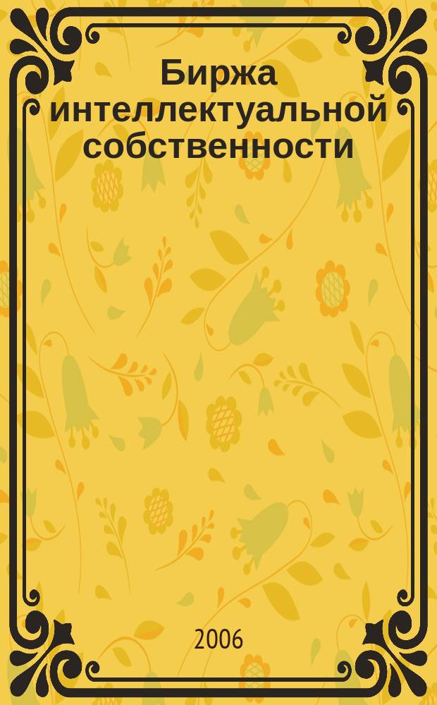 Биржа интеллектуальной собственности : Пробл. Решения. Факты Науч.-практ. журн. Т. 5, № 11