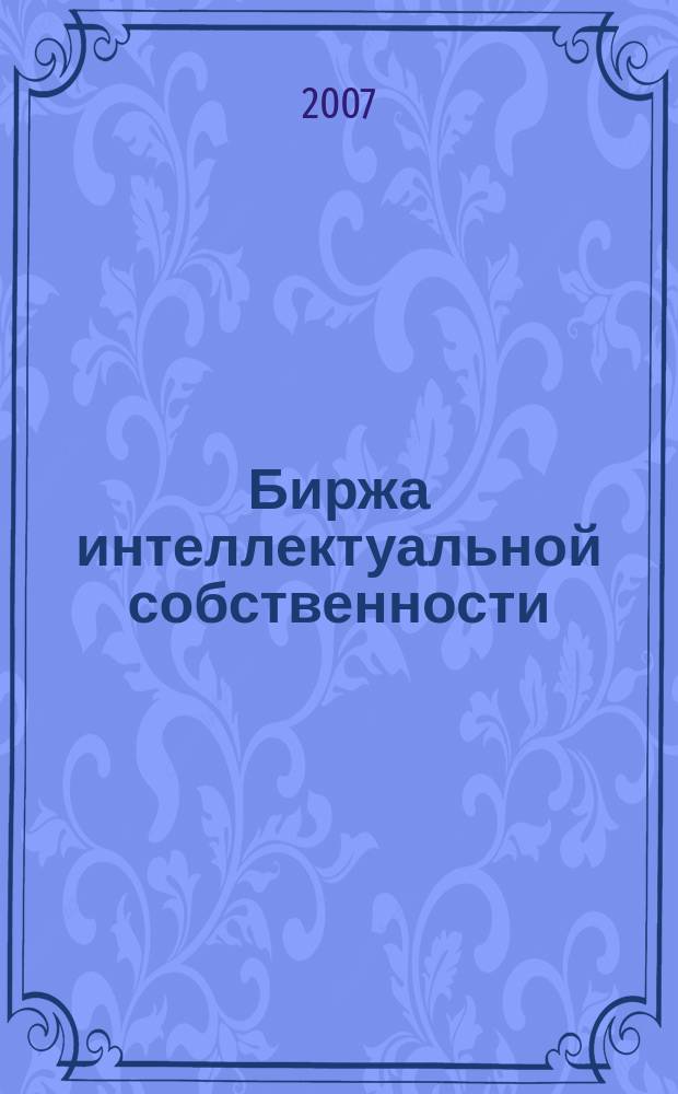 Биржа интеллектуальной собственности : Пробл. Решения. Факты Науч.-практ. журн. Т. 6, № 3