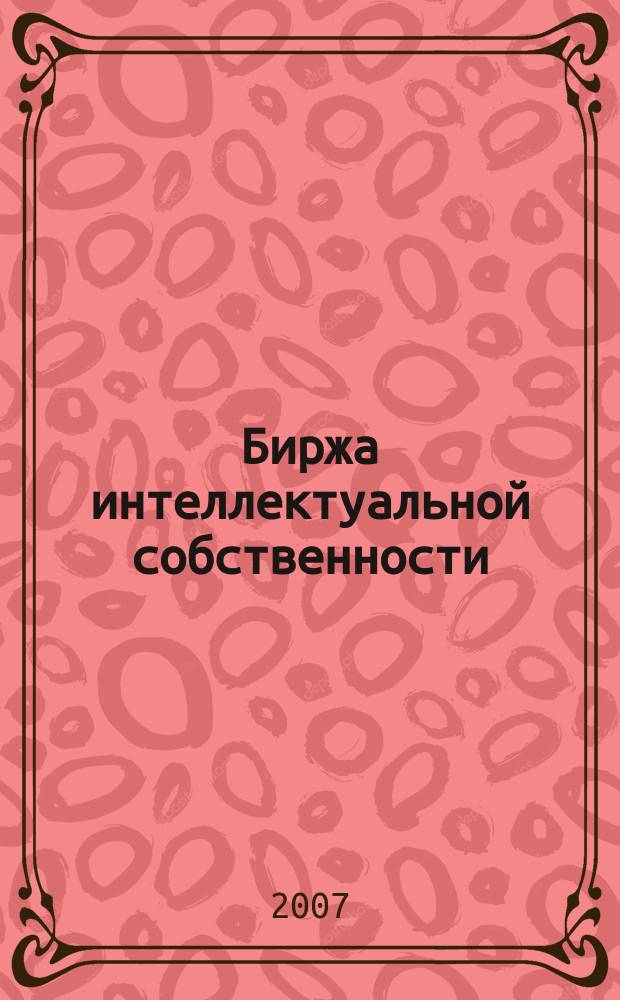 Биржа интеллектуальной собственности : Пробл. Решения. Факты Науч.-практ. журн. Т. 6, № 4
