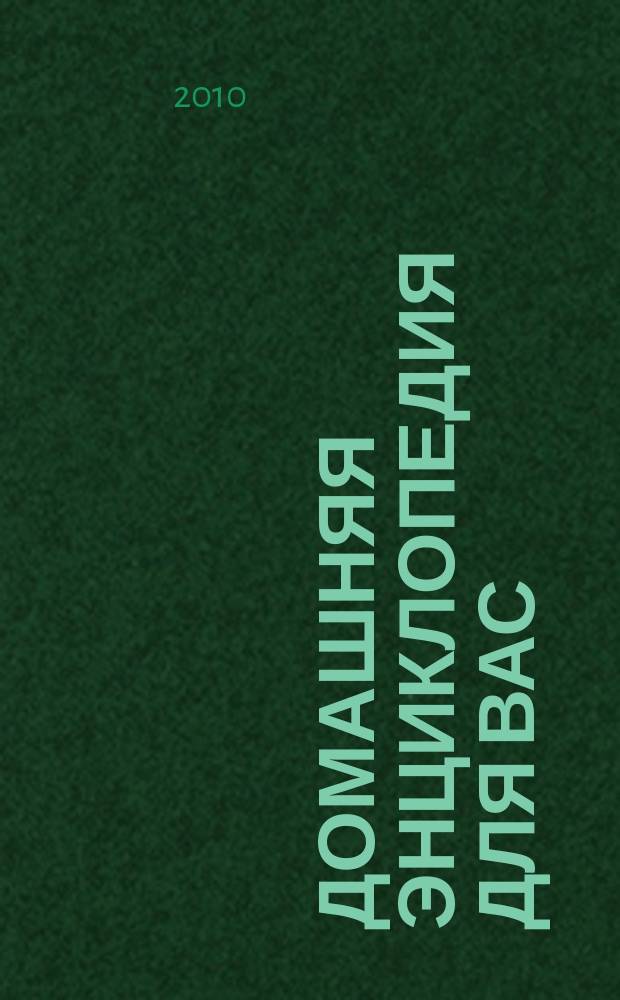 Домашняя энциклопедия для вас : ДЭ Все о красоте, семье, быте, доме, даче, кулинарии, здоровье, технике Ежемес. журн.-дайджест. 2010, № 4