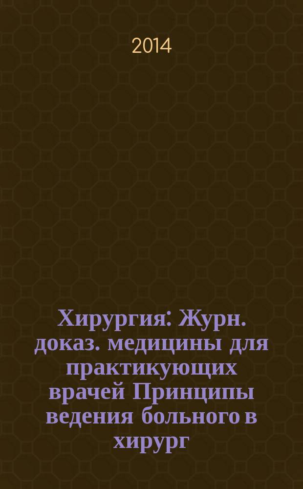 Хирургия : Журн. доказ. медицины для практикующих врачей Принципы ведения больного в хирург. клинике Прил. [к] Consilium medicum. 2014, № 1