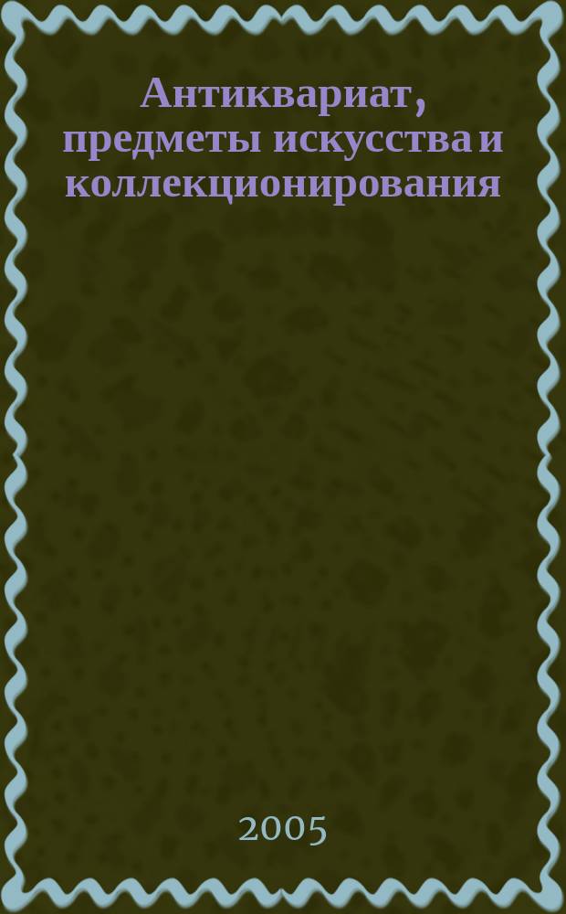 Антиквариат, предметы искусства и коллекционирования : Новости рынка, обзоры, ст., практ. рекомендации. 2005, № 4 (26)