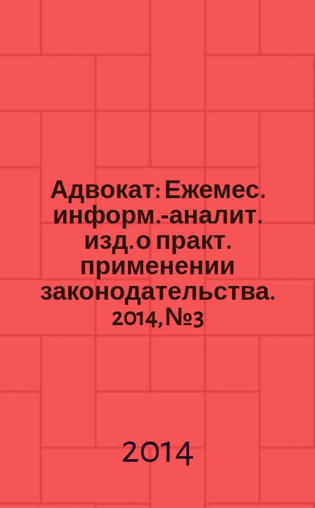 Адвокат : Ежемес. информ.-аналит. изд. о практ. применении законодательства. 2014, № 3