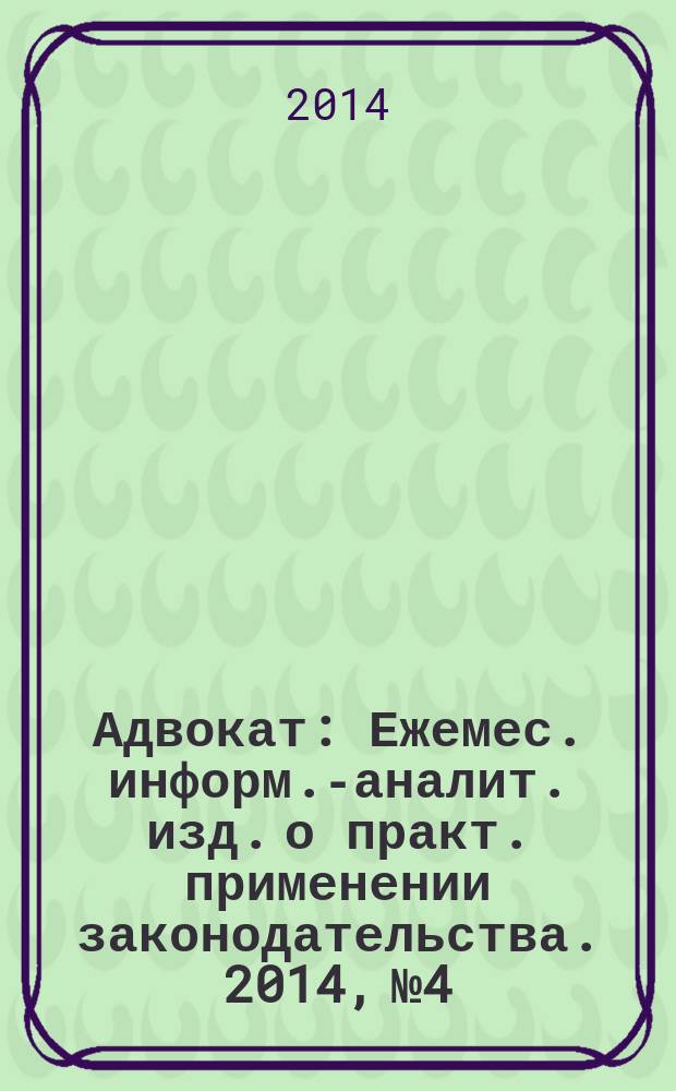 Адвокат : Ежемес. информ.-аналит. изд. о практ. применении законодательства. 2014, № 4