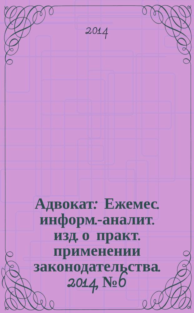 Адвокат : Ежемес. информ.-аналит. изд. о практ. применении законодательства. 2014, № 6
