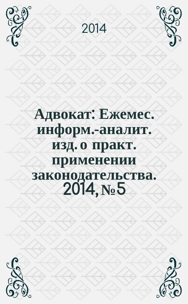 Адвокат : Ежемес. информ.-аналит. изд. о практ. применении законодательства. 2014, № 5