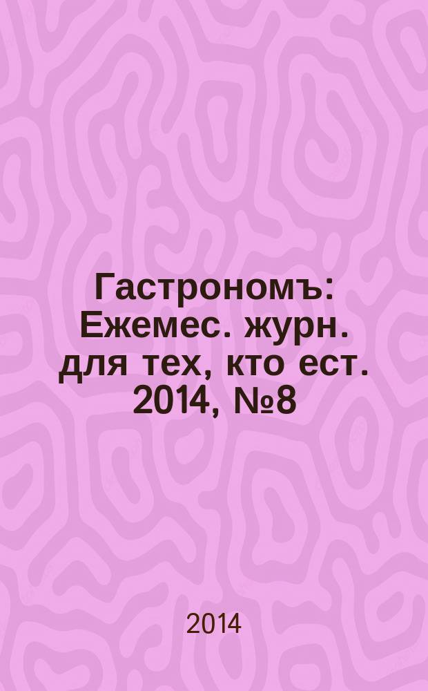 Гастрономъ : Ежемес. журн. для тех, кто ест. 2014, № 8 (151)