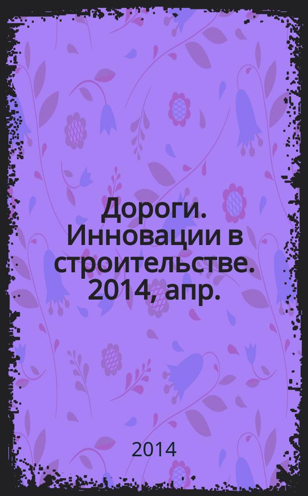 Дороги. Инновации в строительстве. 2014, апр. (36)