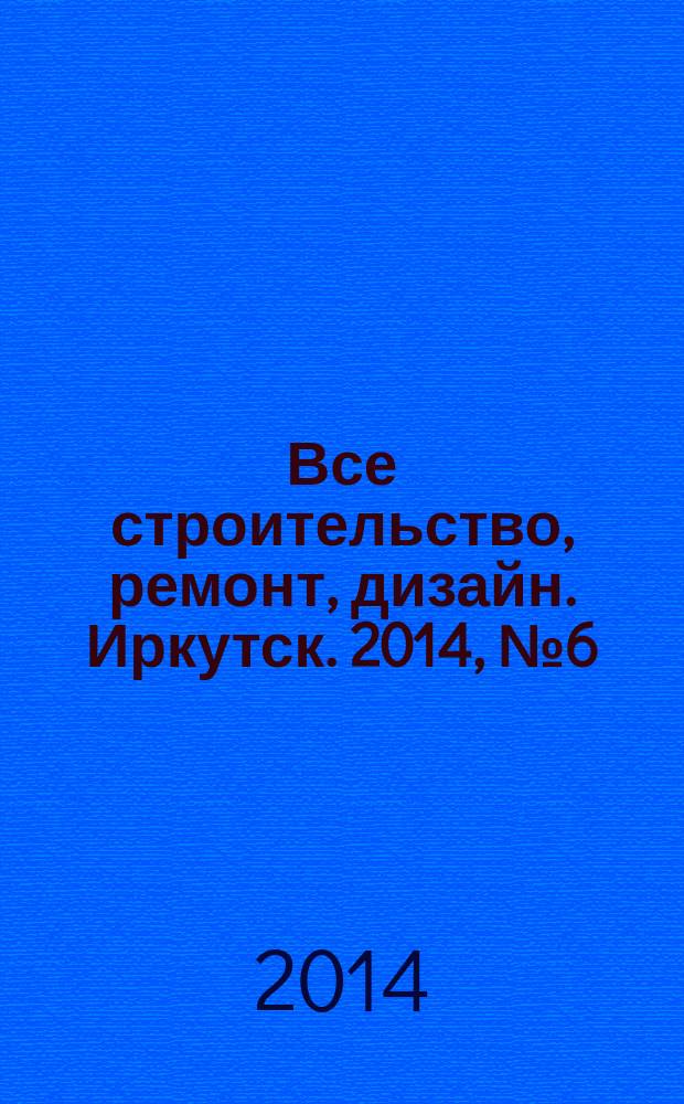 Все строительство, ремонт, дизайн. Иркутск. 2014, № 6 (71)
