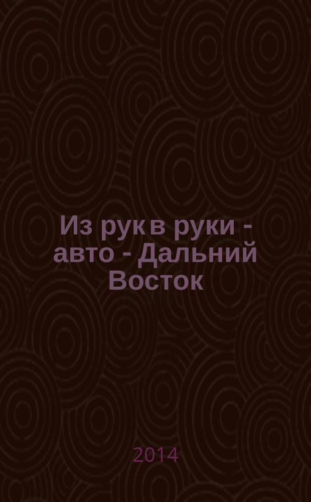 Из рук в руки - авто - Дальний Восток : еженедельник фотообъявлений. 2014, № 22 (804)