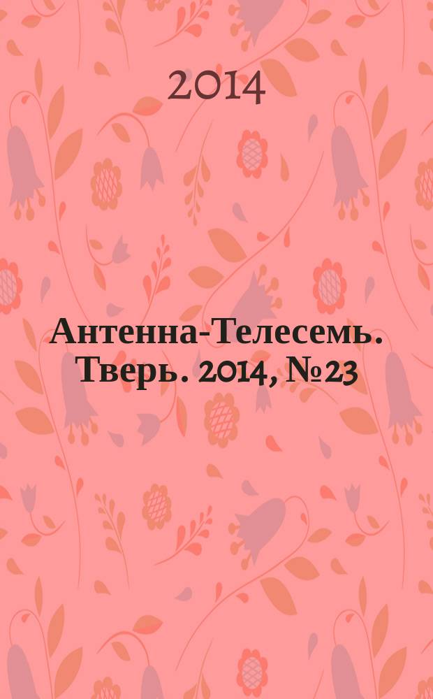 Антенна-Телесемь. Тверь. 2014, № 23 (591)