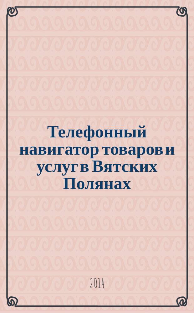 Телефонный навигатор товаров и услуг в Вятских Полянах : Из первых рук справочно-информационное издание. 2014, № 13 (354)
