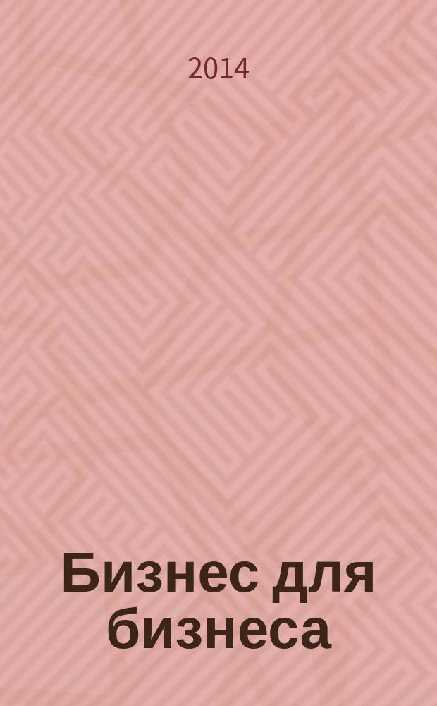 Бизнес для бизнеса : рекл.-информ. изд. журн. для предпринимателей. 2014, № 5 (107)