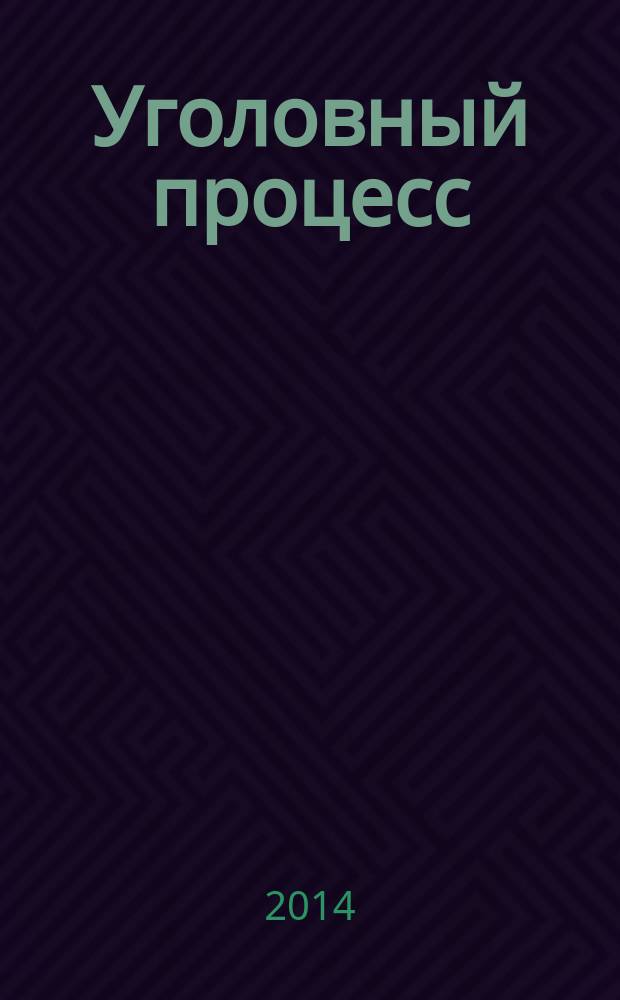 Уголовный процесс : Ежемес. журн. Изд. дома "Арбитр. практика" по уголов. праву, процессу и криминалистике. 2014, № 8