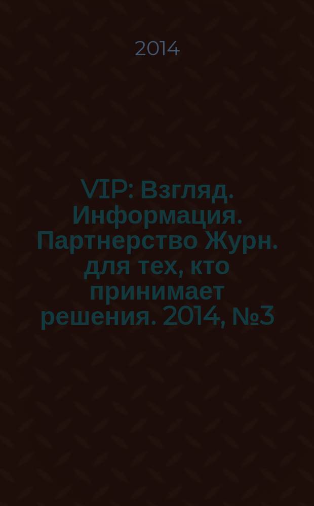 VIP : Взгляд. Информация. Партнерство Журн. для тех, кто принимает решения. 2014, № 3 (85)