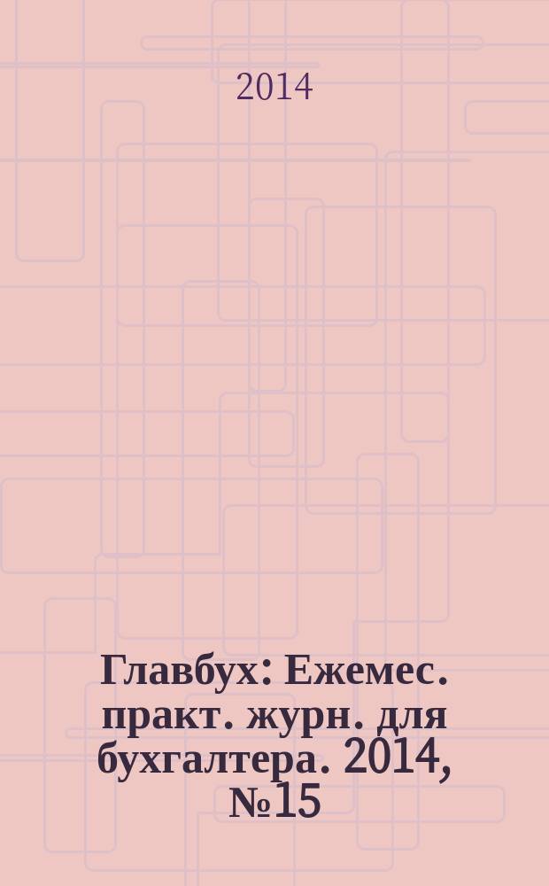 Главбух : Ежемес. практ. журн. для бухгалтера. 2014, № 15
