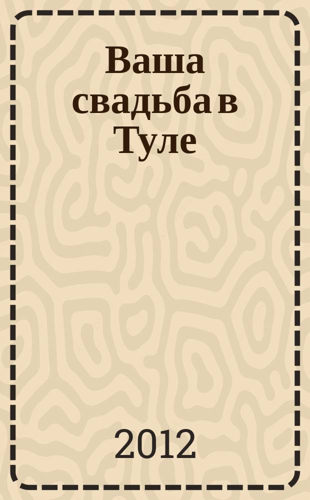 Ваша свадьба в Туле : журнал для влюбленных. 2012, № 5 (6)