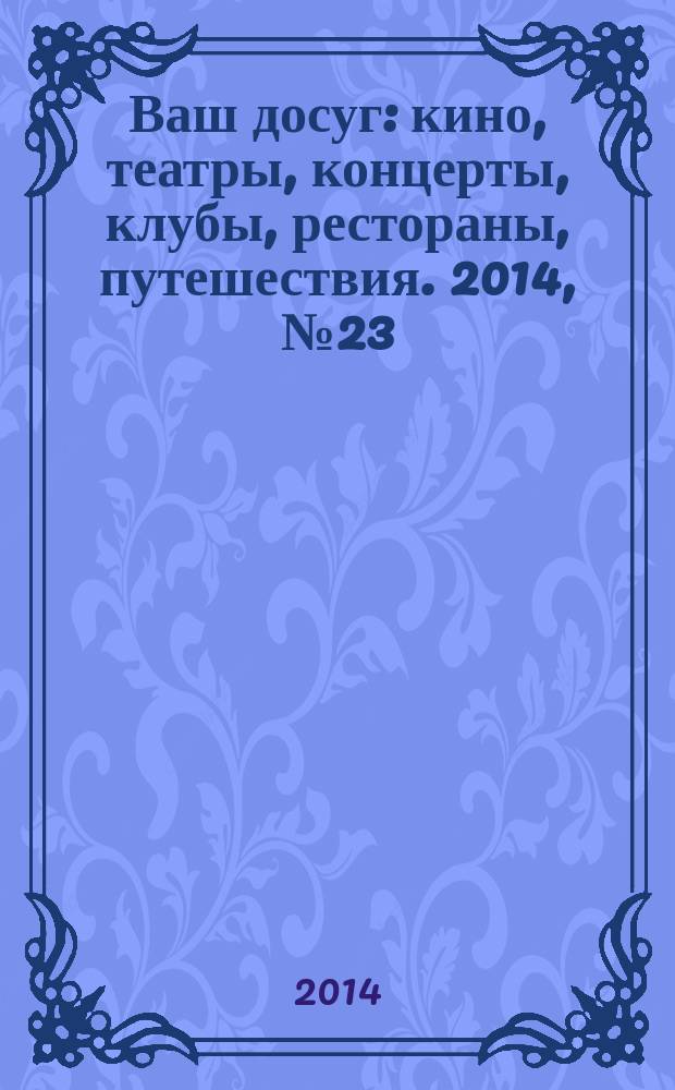 Ваш досуг : кино, театры, концерты, клубы, рестораны, путешествия. 2014, № 23 (886)