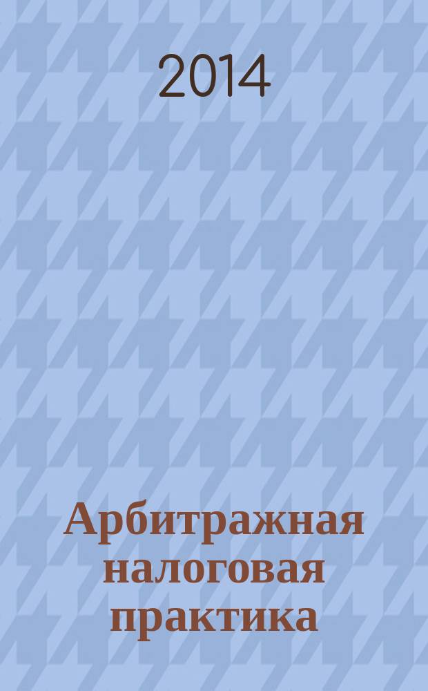 Арбитражная налоговая практика : Ежемес. журн. судеб. и аналит. информ. Прил. к журн. "Налоги и платежи". 2014, № 8