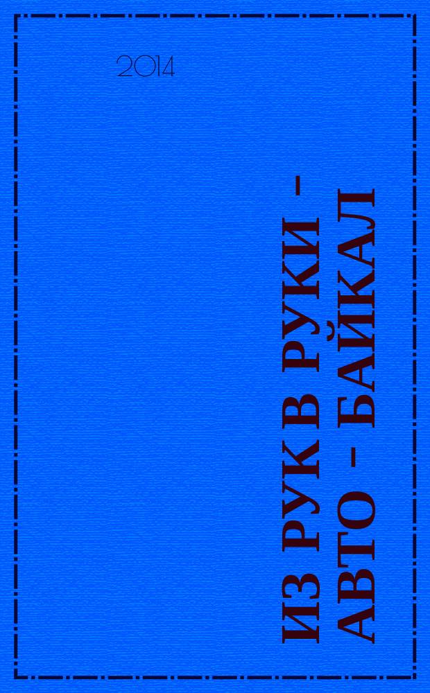 Из рук в руки - авто - Байкал : еженедельник фотообъявлений. 2014, № 27 (343)