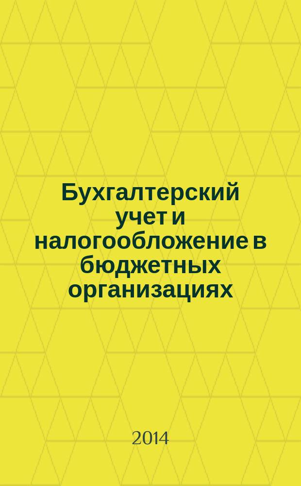 Бухгалтерский учет и налогообложение в бюджетных организациях : бухучет. Налогообложение. Финансы ежемесячный научно-практический журнал для бухгалтера. 2014, № 7