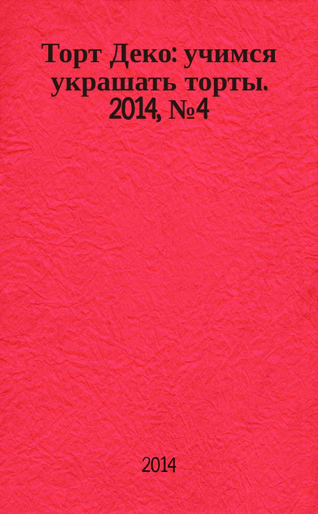 Торт Деко : учимся украшать торты. 2014, № 4 (17)