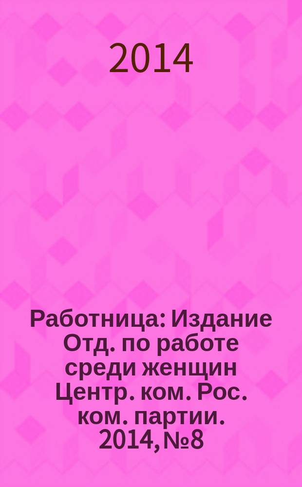 Работница : Издание Отд. по работе среди женщин Центр. ком. Рос. ком. партии. 2014, № 8