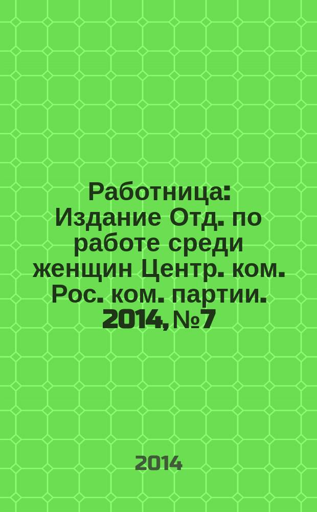 Работница : Издание Отд. по работе среди женщин Центр. ком. Рос. ком. партии. 2014, № 7