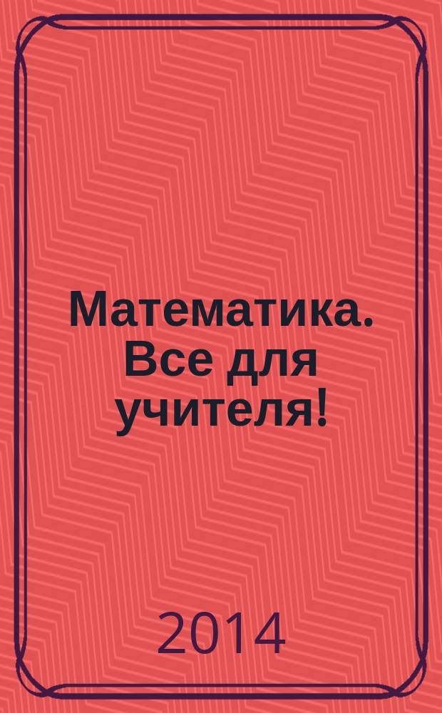 Математика. Все для учителя ! : комплексная поддержка учителя научно-методический журнал. 2014, № 8 (44)