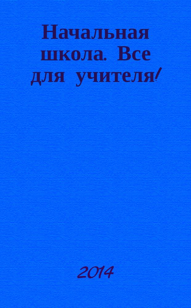 Начальная школа. Все для учителя ! : комплексная поддержка учителя научно-методический журнал. 2014, № 8 (32)