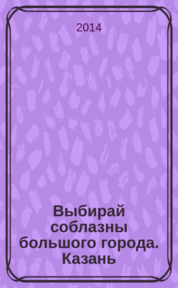 Выбирай соблазны большого города. Казань : развлечения, отдых, зрелища, культурный досуг. 2014, № 14 (222)