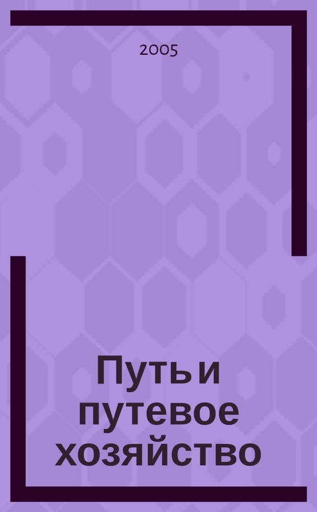 Путь и путевое хозяйство : Ежемес. массовый производ.-техн. журн. Орган М-ва путей сообщ. 2005, № 8