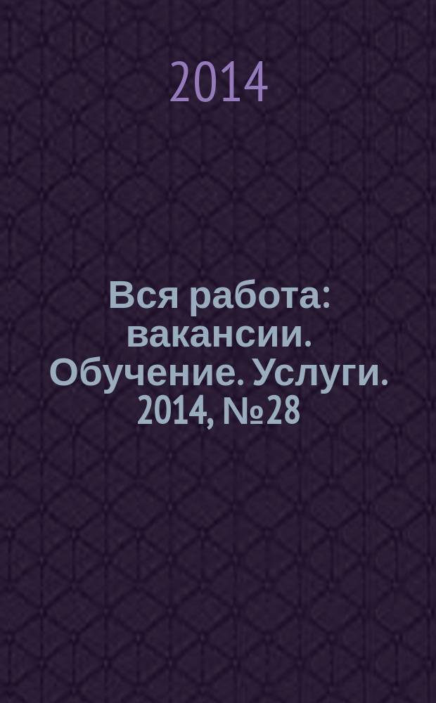 Вся работа : вакансии. Обучение. Услуги. 2014, № 28 (332)