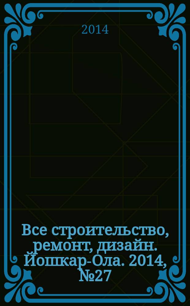 Все строительство, ремонт, дизайн. Йошкар-Ола. 2014, № 27 (224)
