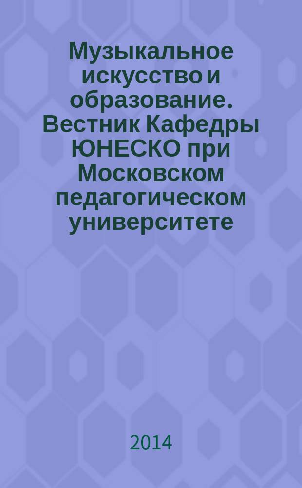 Музыкальное искусство и образование. Вестник Кафедры ЮНЕСКО при Московском педагогическом университете : научный журнал о мире музыкального искусства и образования. 2014, 1 (5)