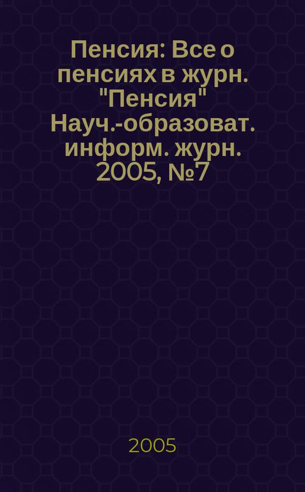 Пенсия : Все о пенсиях в журн. "Пенсия" Науч.-образоват. информ. журн. 2005, № 7 (106)