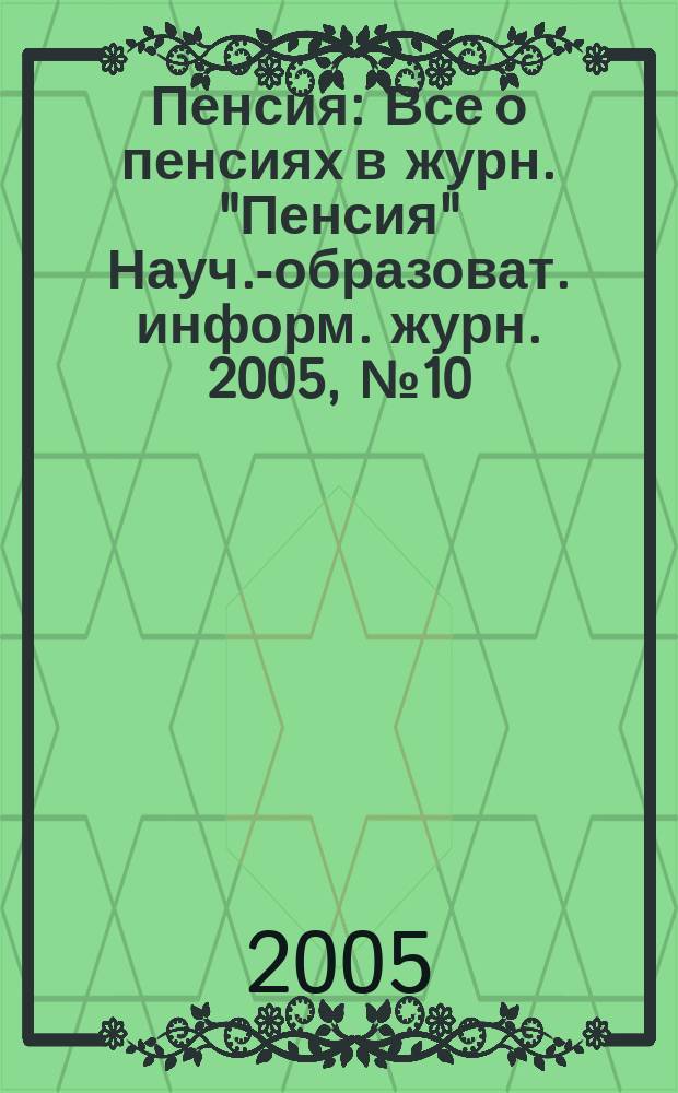 Пенсия : Все о пенсиях в журн. "Пенсия" Науч.-образоват. информ. журн. 2005, № 10 (109)