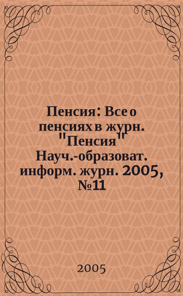 Пенсия : Все о пенсиях в журн. "Пенсия" Науч.-образоват. информ. журн. 2005, № 11 (110)