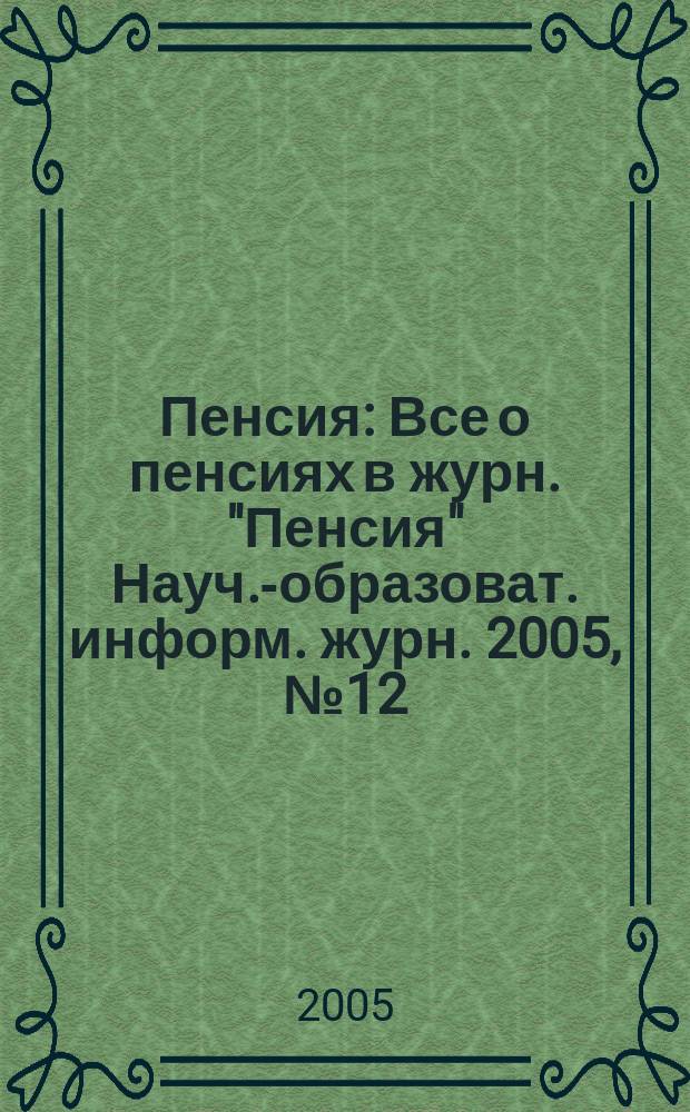 Пенсия : Все о пенсиях в журн. "Пенсия" Науч.-образоват. информ. журн. 2005, № 12 (111)