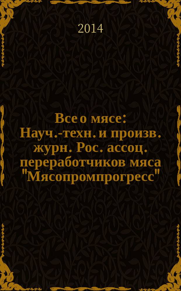 Все о мясе : Науч.-техн. и произв. журн. Рос. ассоц. переработчиков мяса "Мясопромпрогресс". 2014, № 3