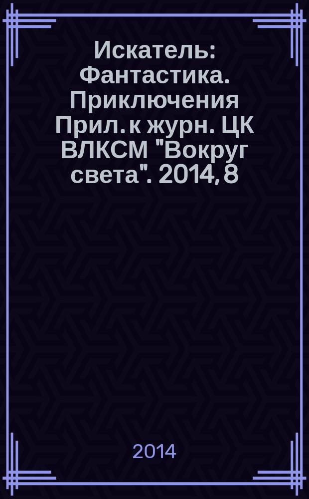 Искатель : Фантастика. Приключения Прил. к журн. ЦК ВЛКСМ "Вокруг света". 2014, 8 (427)