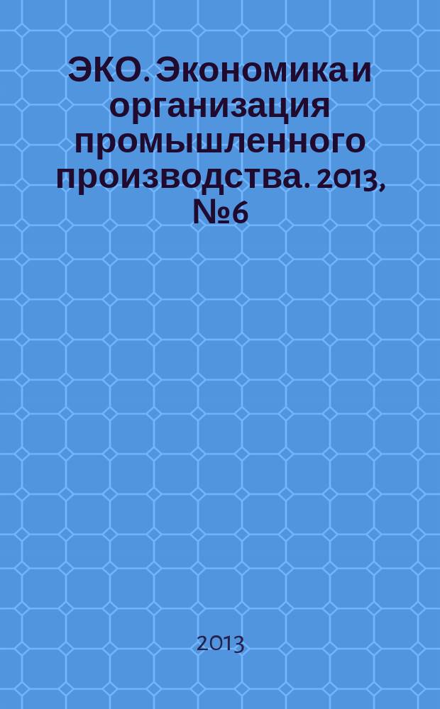 ЭКО. Экономика и организация промышленного производства. 2013, № 6 (468)