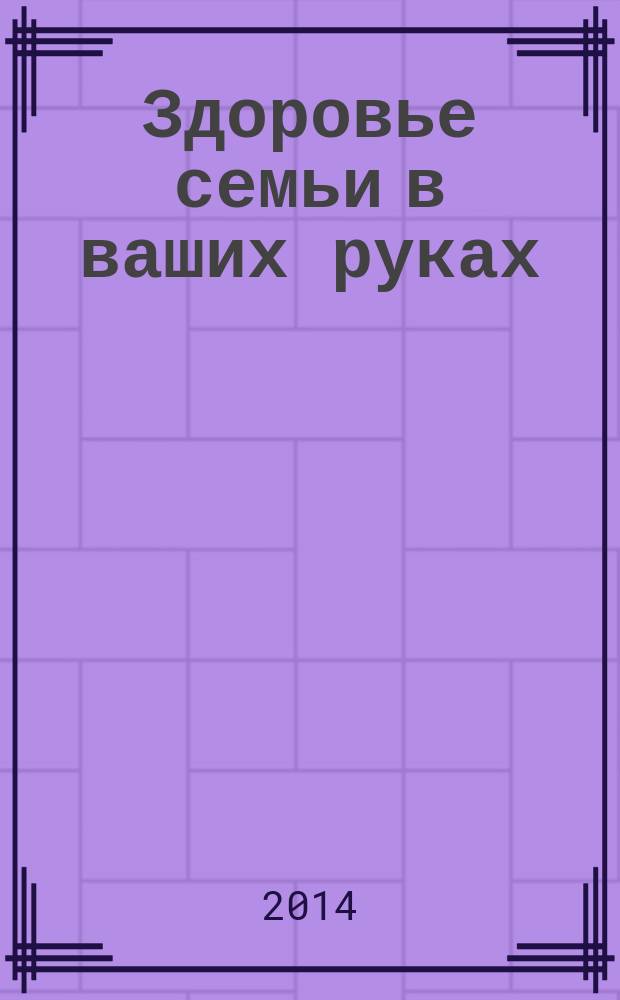 Здоровье семьи в ваших руках : рекламно-информационное издание. 2014, № 1