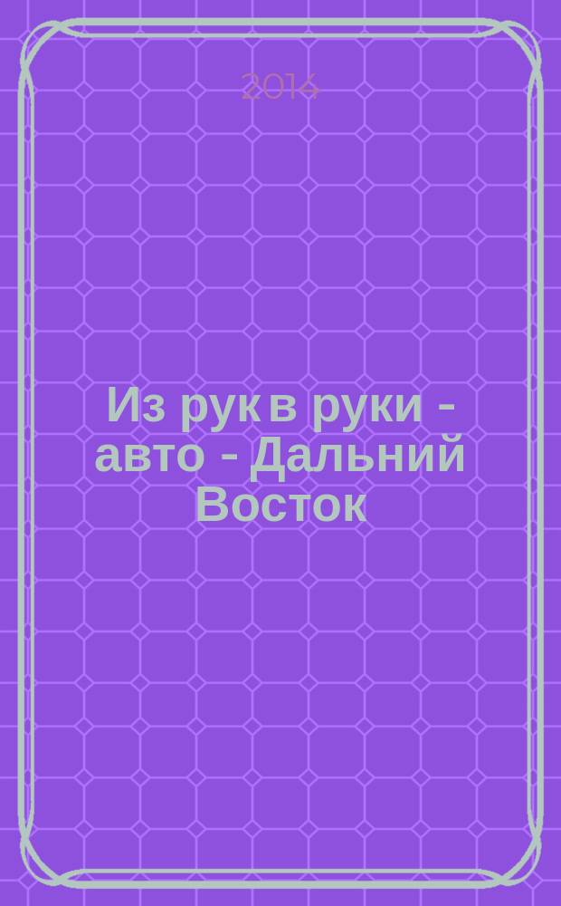 Из рук в руки - авто - Дальний Восток : еженедельник фотообъявлений. 2014, № 23 (805)