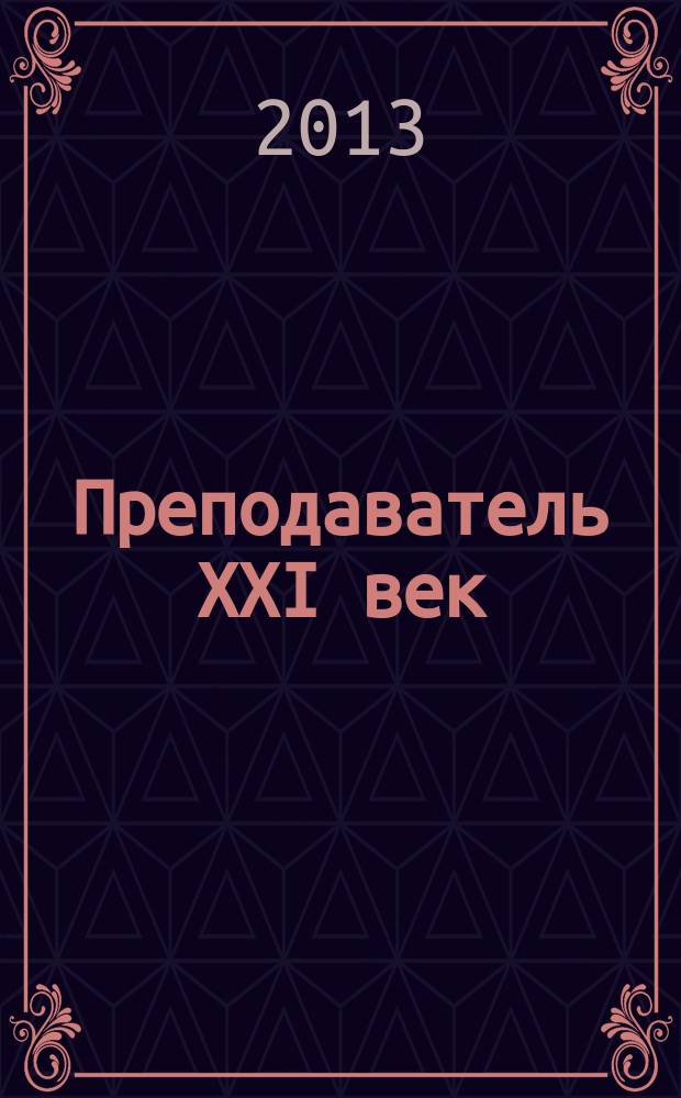 Преподаватель XXI век : Общерос. науч.-практ. журн. о мире образования. 2013, 3, ч. 2