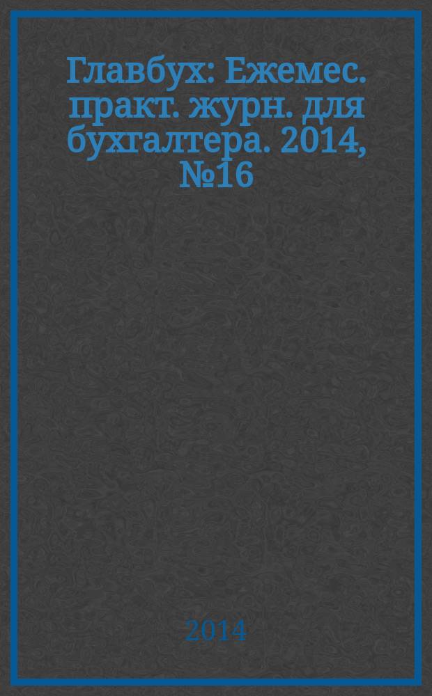 Главбух : Ежемес. практ. журн. для бухгалтера. 2014, № 16