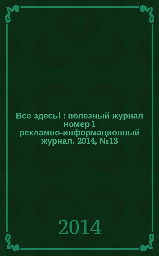 Все здесь ! : полезный журнал номер 1 рекламно-информационный журнал. 2014, № 13 (110)